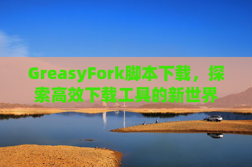 GreasyFork脚本下载，探索高效下载工具的新世界